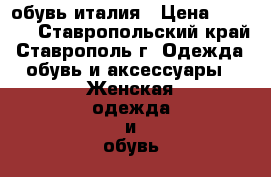 обувь италия › Цена ­ 6 000 - Ставропольский край, Ставрополь г. Одежда, обувь и аксессуары » Женская одежда и обувь   . Ставропольский край